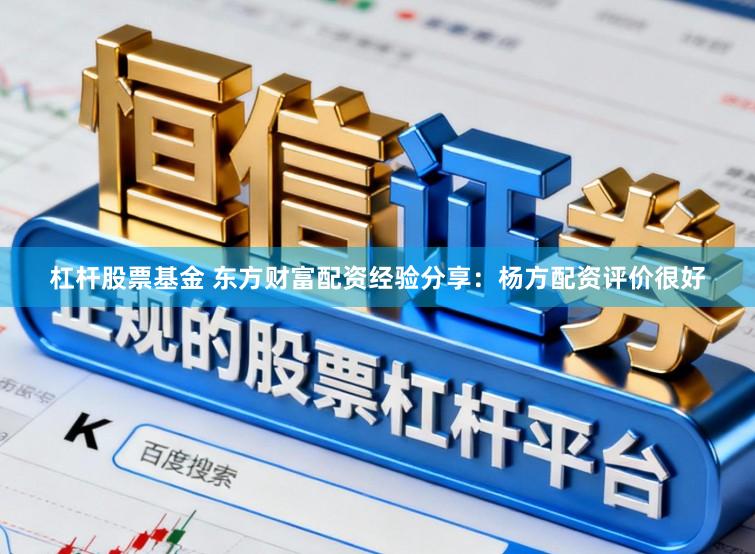杠杆股票基金 东方财富配资经验分享：杨方配资评价很好