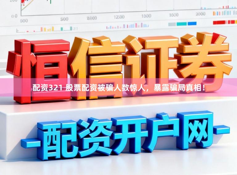 配资321 股票配资被骗人数惊人，暴露骗局真相！
