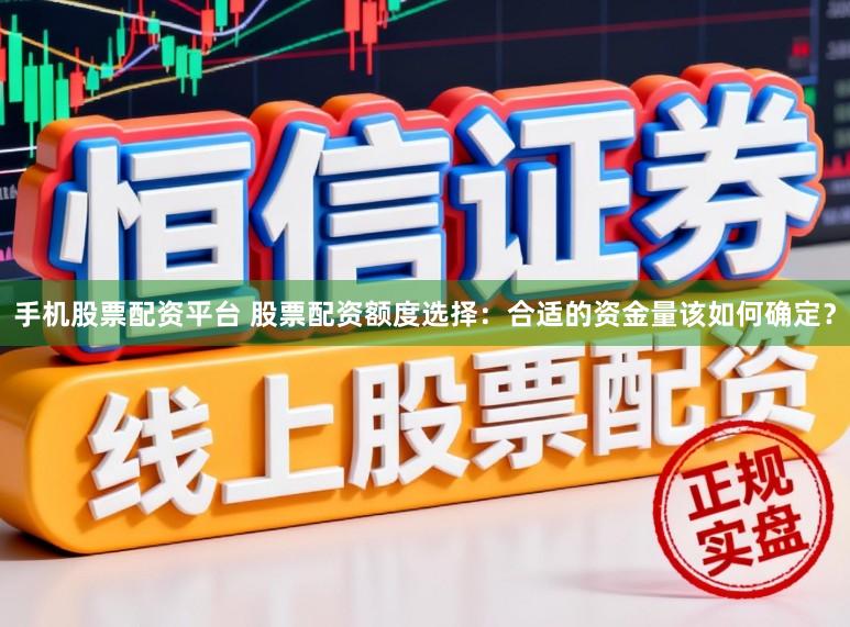 手机股票配资平台 股票配资额度选择：合适的资金量该如何确定？