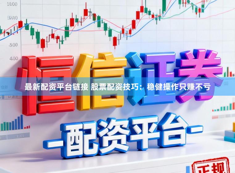 最新配资平台链接 股票配资技巧：稳健操作只赚不亏