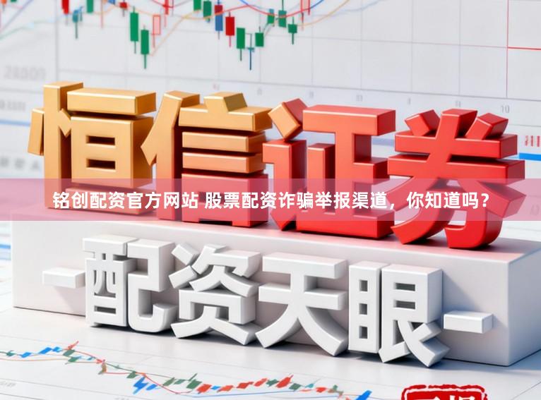铭创配资官方网站 股票配资诈骗举报渠道，你知道吗？