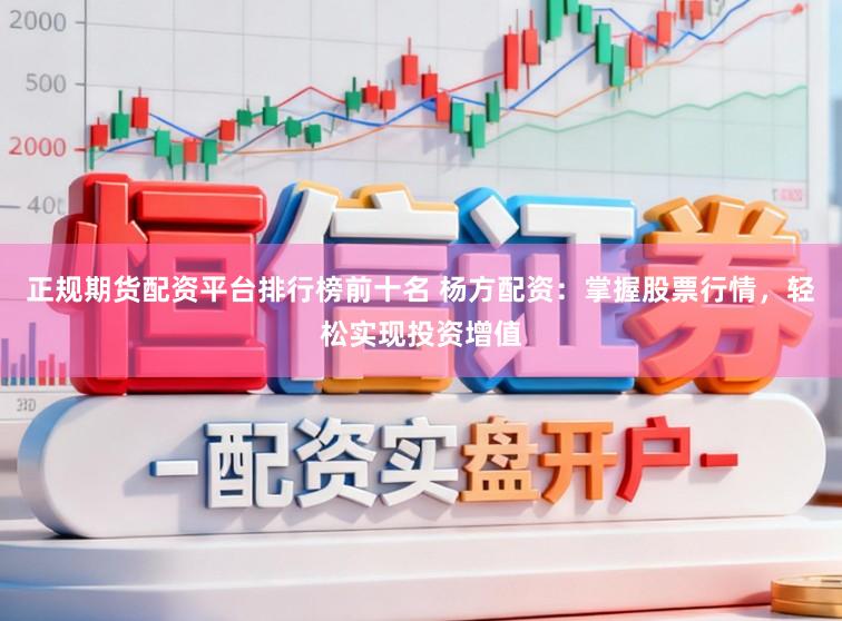 正规期货配资平台排行榜前十名 杨方配资：掌握股票行情，轻松实现投资增值