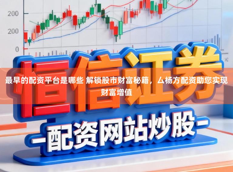 最早的配资平台是哪些 解锁股市财富秘籍，厶杨方配资助您实现财富增值