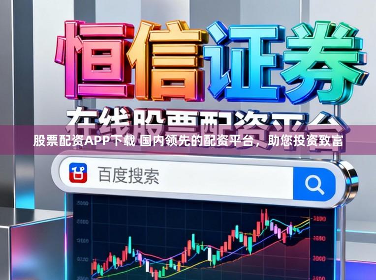 股票配资APP下载 国内领先的配资平台，助您投资致富