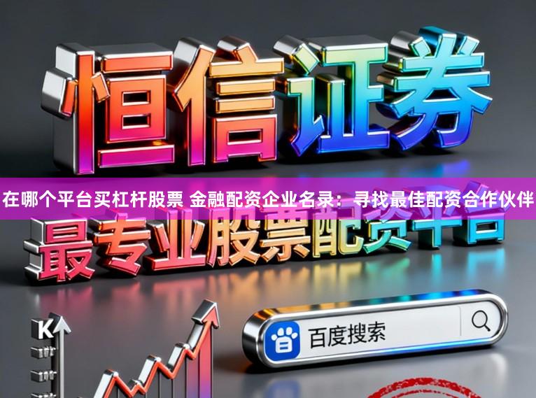 在哪个平台买杠杆股票 金融配资企业名录：寻找最佳配资合作伙伴