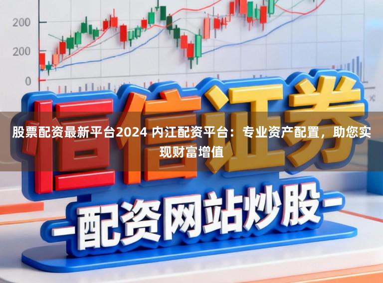 股票配资最新平台2024 内江配资平台：专业资产配置，助您实现财富增值