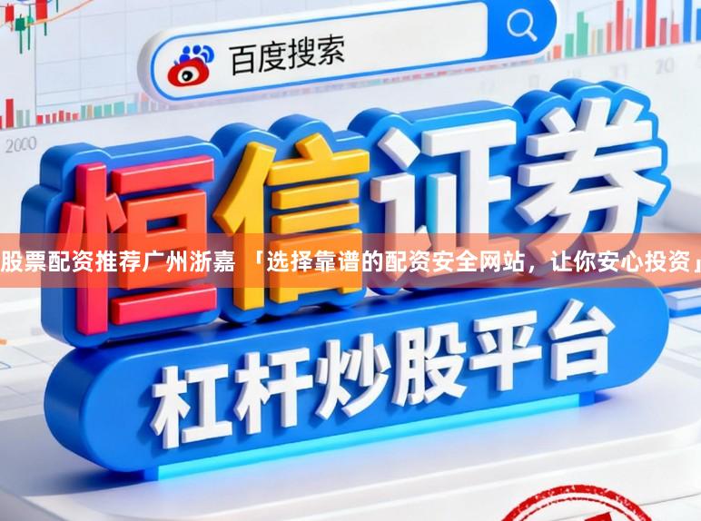 股票配资推荐广州浙嘉 「选择靠谱的配资安全网站，让你安心投资」