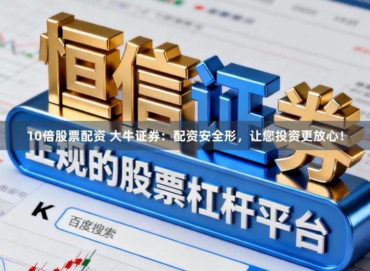 10倍股票配资 大牛证券：配资安全形，让您投资更放心！