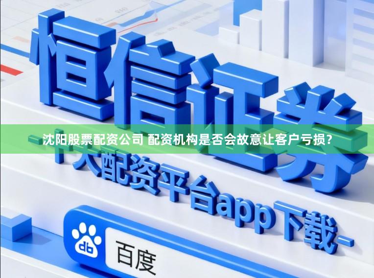 沈阳股票配资公司 配资机构是否会故意让客户亏损？