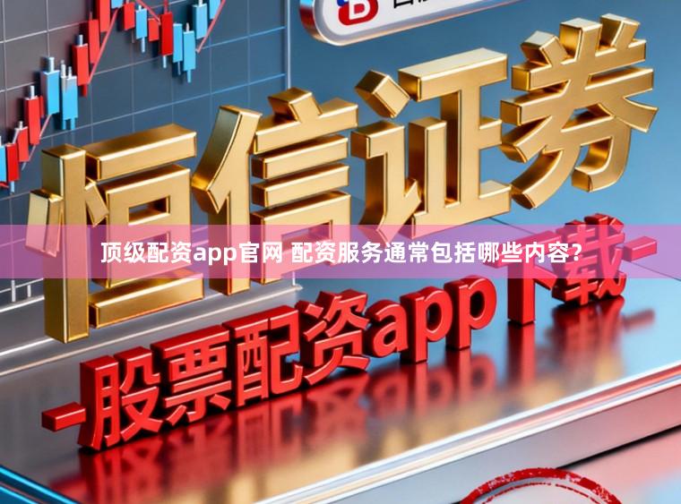 顶级配资app官网 配资服务通常包括哪些内容？