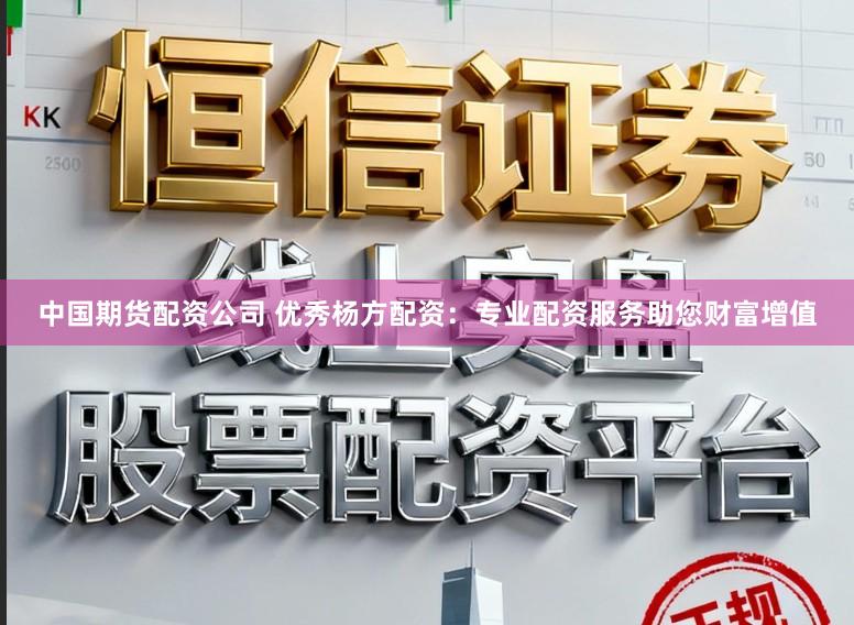中国期货配资公司 优秀杨方配资：专业配资服务助您财富增值