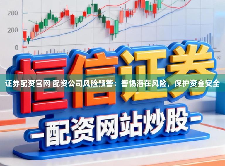 证券配资官网 配资公司风险预警：警惕潜在风险，保护资金安全