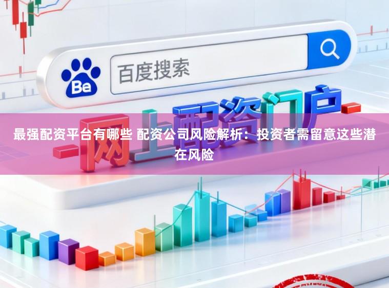 最强配资平台有哪些 配资公司风险解析：投资者需留意这些潜在风险