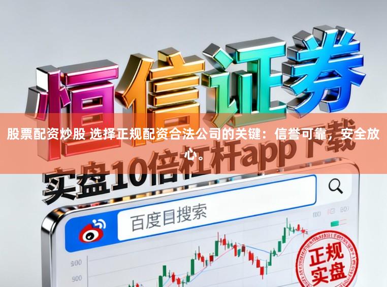 股票配资炒股 选择正规配资合法公司的关键：信誉可靠，安全放心。