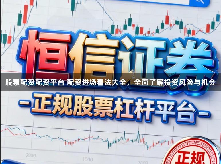 股票配资配资平台 配资进场看法大全，全面了解投资风险与机会