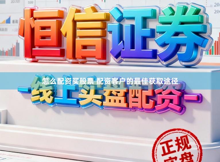 怎么配资买股票 配资客户的最佳获取途径