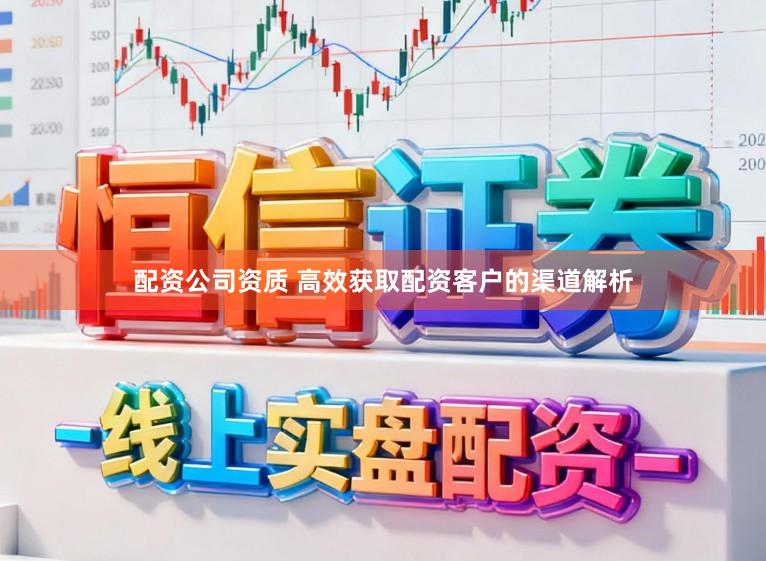配资公司资质 高效获取配资客户的渠道解析