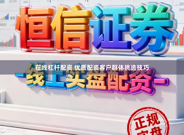 在线杠杆配资 优质配资客户群体挑选技巧
