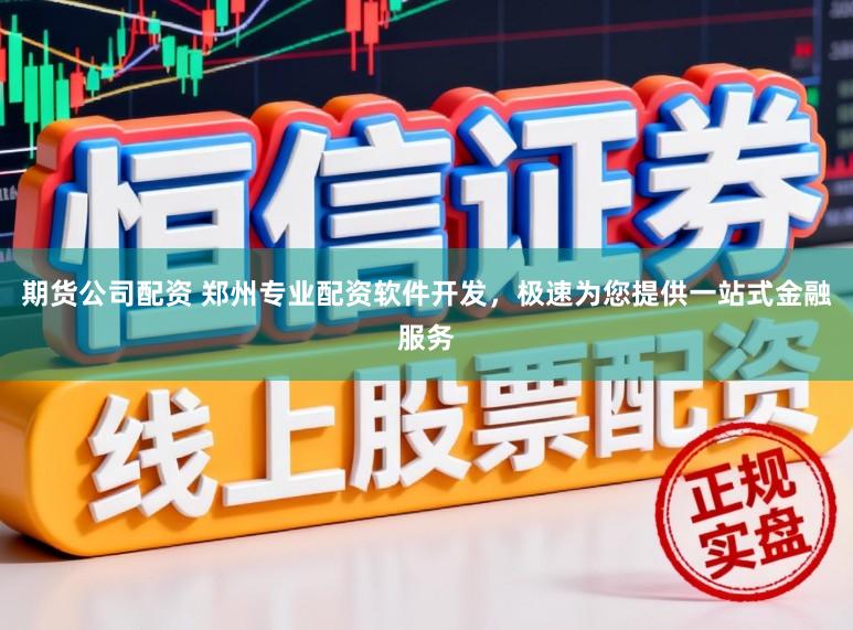 期货公司配资 郑州专业配资软件开发，极速为您提供一站式金融服务