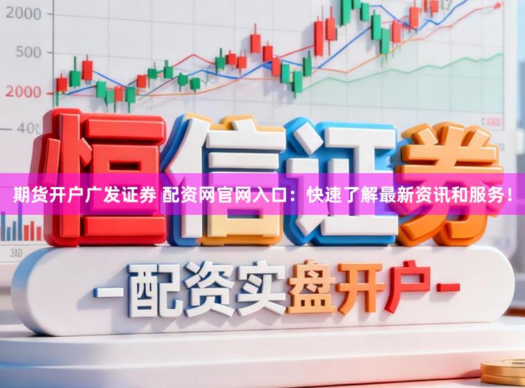 期货开户广发证券 配资网官网入口：快速了解最新资讯和服务！