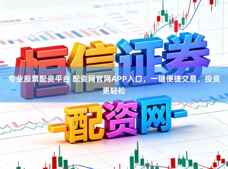 专业股票配资平台 配资网官网APP入口，一键便捷交易，投资更轻松