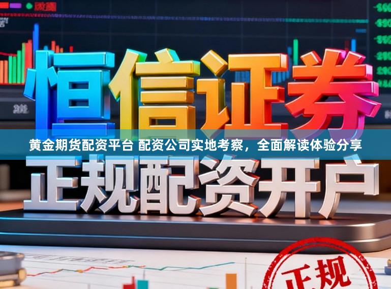 黄金期货配资平台 配资公司实地考察，全面解读体验分享