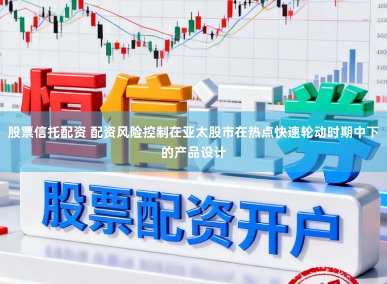 股票信托配资 配资风险控制在亚太股市在热点快速轮动时期中下的产品设计