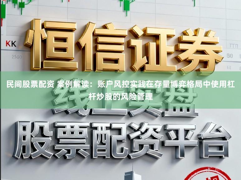 民间股票配资 案例解读：账户风控实践在存量博弈格局中使用杠杆炒股的风险管理