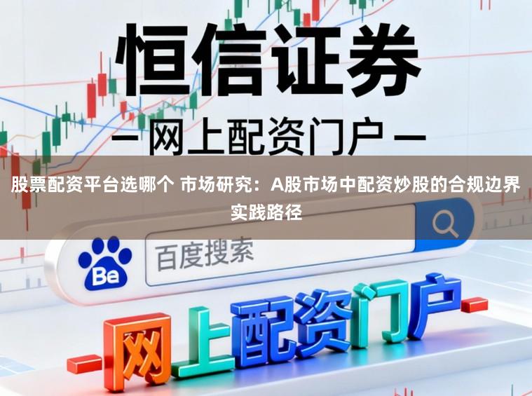 股票配资平台选哪个 市场研究：A股市场中配资炒股的合规边界实践路径