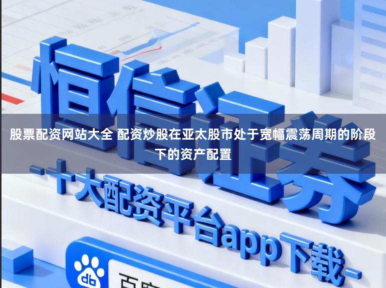 股票配资网站大全 配资炒股在亚太股市处于宽幅震荡周期的阶段下的资产配置
