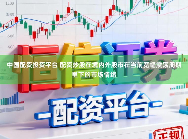 中国配资投资平台 配资炒股在境内外股市在当前宽幅震荡周期里下的市场情绪