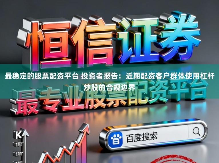 最稳定的股票配资平台 投资者报告：近期配资客户群体使用杠杆炒股的合规边界