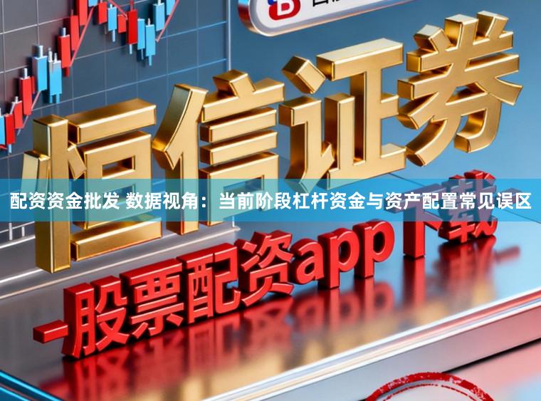配资资金批发 数据视角：当前阶段杠杆资金与资产配置常见误区