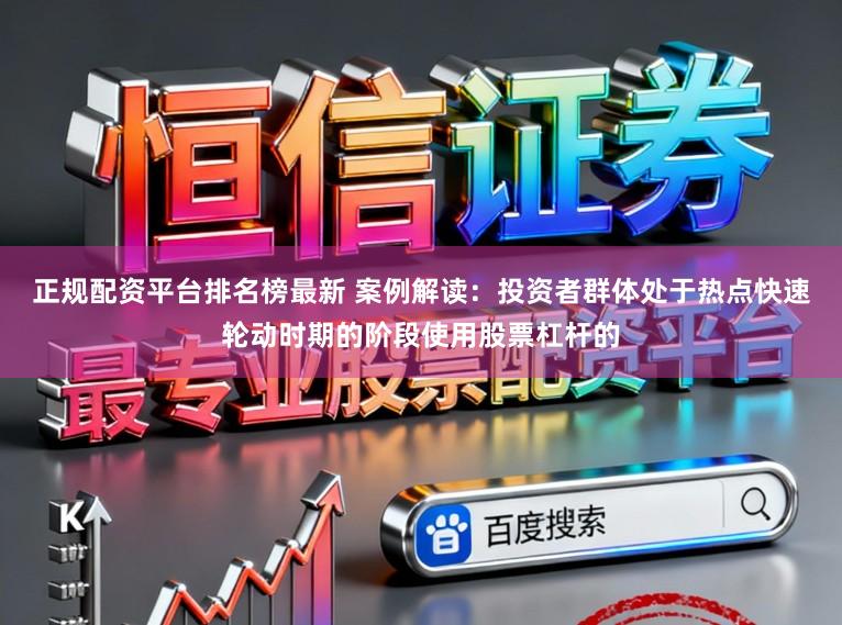 正规配资平台排名榜最新 案例解读：投资者群体处于热点快速轮动时期的阶段使用股票杠杆的