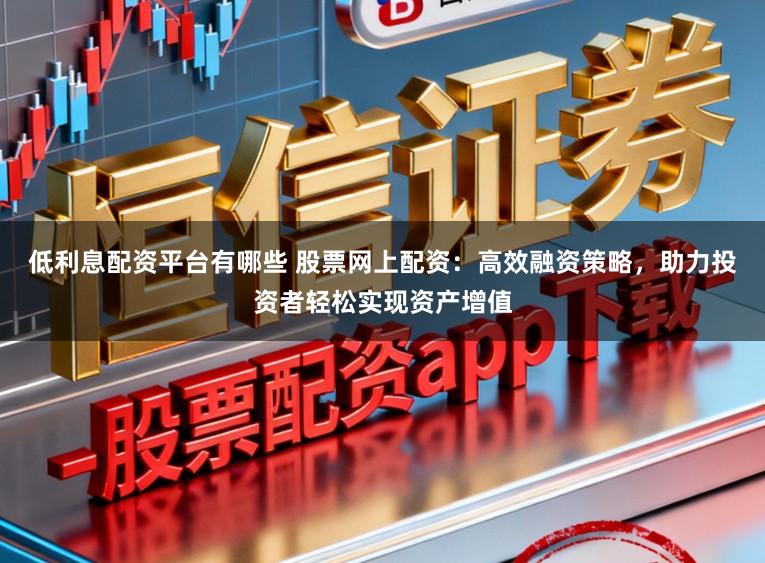 低利息配资平台有哪些 股票网上配资：高效融资策略，助力投资者轻松实现资产增值