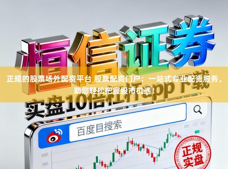 正规的股票场外配资平台 股票配资门户：一站式专业配资服务，助您轻松把握股市机遇！
