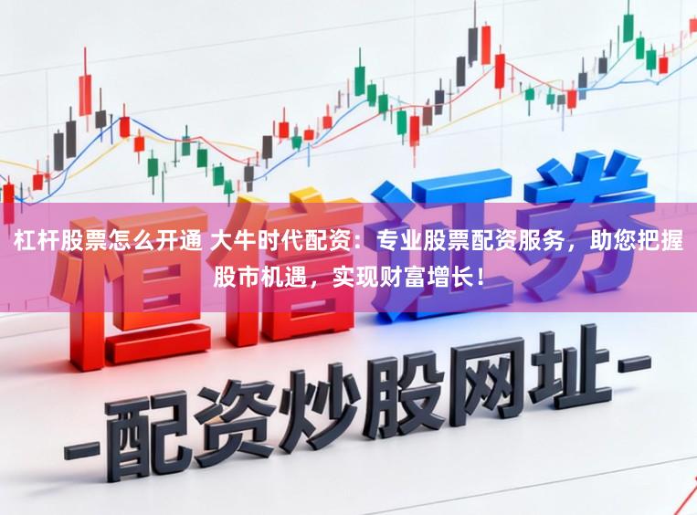 杠杆股票怎么开通 大牛时代配资:专业股票配资服务,助您把握股市机遇,实现财富增长!