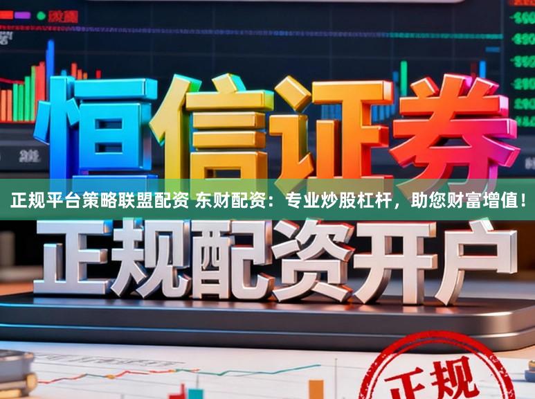 正规平台策略联盟配资 东财配资：专业炒股杠杆，助您财富增值！