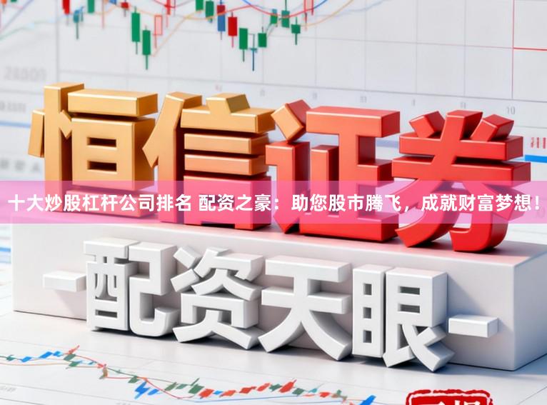 十大炒股杠杆公司排名 配资之豪:助您股市腾飞,成就财富梦想!