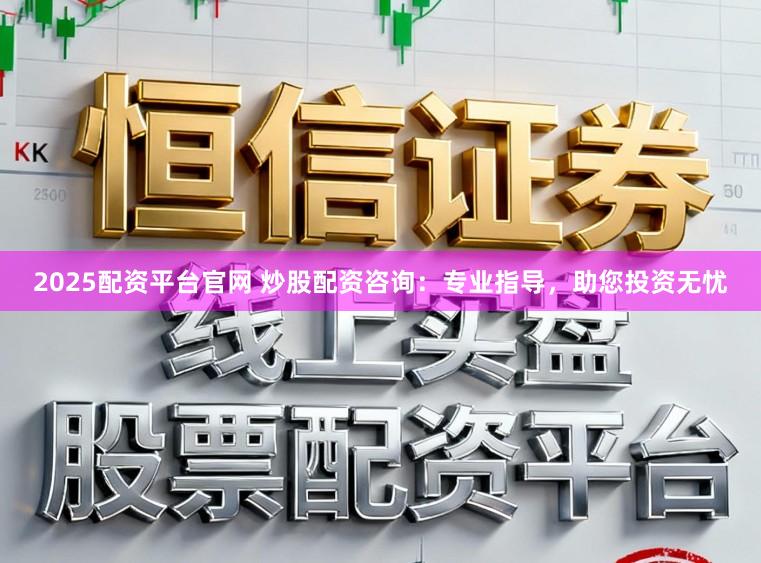 2025配资平台官网 炒股配资咨询：专业指导，助您投资无忧